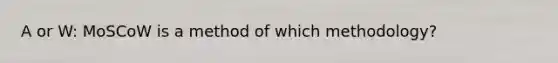 A or W: MoSCoW is a method of which methodology?