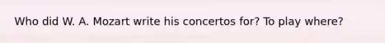 Who did W. A. Mozart write his concertos for? To play where?