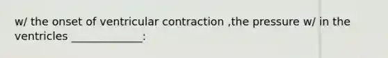 w/ the onset of ventricular contraction ,the pressure w/ in the ventricles _____________: