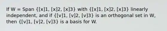 If W = Span  x]1, [x]2, [x]3} with  x]1, [x]2, [x]3} linearly independent, and if  v]1, [v]2, [v]3} is an orthogonal set in W, then  v]1, [v]2, [v]3} is a basis for W.