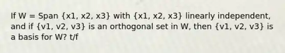 If W = Span (x1, x2, x3) with (x1, x2, x3) linearly independent, and if (v1, v2, v3) is an orthogonal set in W, then (v1, v2, v3) is a basis for W? t/f