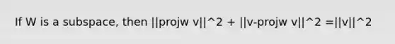 If W is a subspace, then ||projw v||^2 + ||v-projw v||^2 =||v||^2