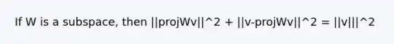 If W is a subspace, then ||projWv||^2 + ||v-projWv||^2 = ||v|||^2