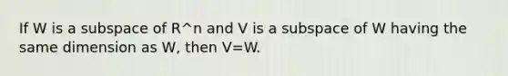 If W is a subspace of R^n and V is a subspace of W having the same dimension as W, then V=W.