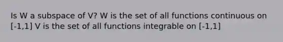 Is W a subspace of V? W is the set of all functions continuous on [-1,1] V is the set of all functions integrable on [-1,1]