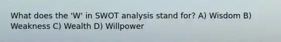 What does the 'W' in SWOT analysis stand for? A) Wisdom B) Weakness C) Wealth D) Willpower