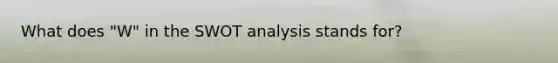 What does "W" in the SWOT analysis stands for?