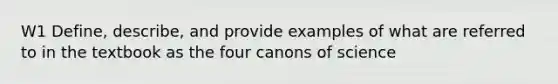 W1 Define, describe, and provide examples of what are referred to in the textbook as the four canons of science