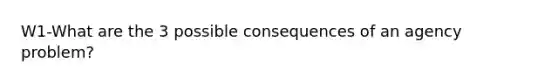 W1-What are the 3 possible consequences of an agency problem?