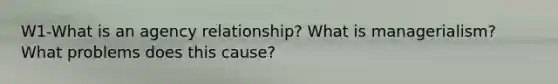 W1-What is an agency relationship? What is managerialism? What problems does this cause?