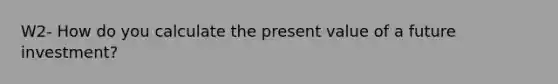 W2- How do you calculate the present value of a future investment?