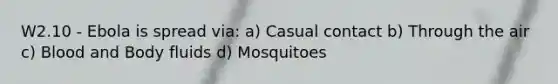 W2.10 - Ebola is spread via: a) Casual contact b) Through the air c) Blood and Body fluids d) Mosquitoes