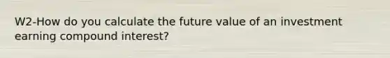 W2-How do you calculate the future value of an investment earning compound interest?