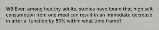 W3 Even among healthy adults, studies have found that high salt consumption from one meal can result in an immediate decrease in arterial function by 50% within what time frame?