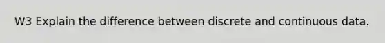 W3 Explain the difference between discrete and continuous data.