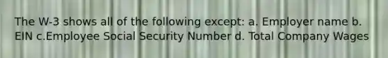 The W-3 shows all of the following except: a. Employer name b. EIN c.Employee Social Security Number d. Total Company Wages