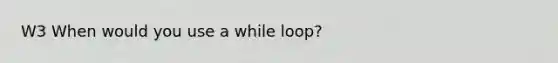 W3 When would you use a while loop?