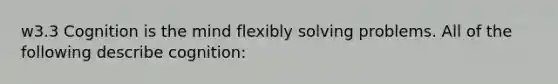 w3.3 Cognition is the mind flexibly solving problems. All of the following describe cognition: