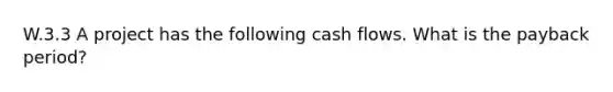 W.3.3 A project has the following cash flows. What is the payback period?