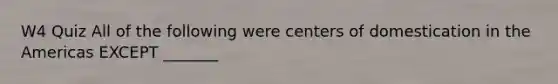 W4 Quiz All of the following were centers of domestication in the Americas EXCEPT _______