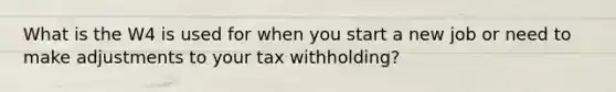 What is the W4 is used for when you start a new job or need to make adjustments to your tax withholding?