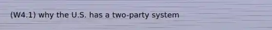 (W4.1) why the U.S. has a two-party system