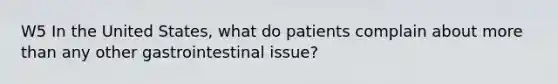 W5 In the United States, what do patients complain about more than any other gastrointestinal issue?