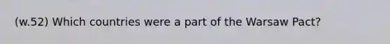 (w.52) Which countries were a part of the Warsaw Pact?