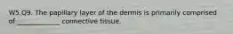 W5.Q9. The papillary layer of the dermis is primarily comprised of _____________ connective tissue.