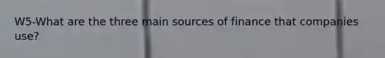 W5-What are the three main sources of finance that companies use?