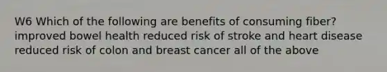 W6 Which of the following are benefits of consuming fiber? improved bowel health reduced risk of stroke and heart disease reduced risk of colon and breast cancer all of the above