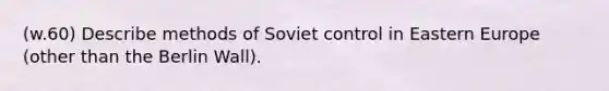 (w.60) Describe methods of Soviet control in <a href='https://www.questionai.com/knowledge/k6dJlLs4qr-eastern-europe' class='anchor-knowledge'>eastern europe</a> (other than the Berlin Wall).