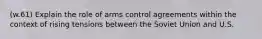 (w.61) Explain the role of arms control agreements within the context of rising tensions between the Soviet Union and U.S.