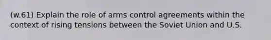 (w.61) Explain the role of arms control agreements within the context of rising tensions between the Soviet Union and U.S.