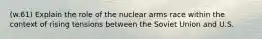 (w.61) Explain the role of the nuclear arms race within the context of rising tensions between the Soviet Union and U.S.