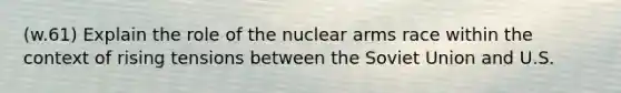 (w.61) Explain the role of the nuclear arms race within the context of rising tensions between the Soviet Union and U.S.