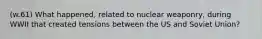 (w.61) What happened, related to nuclear weaponry, during WWII that created tensions between the US and Soviet Union?