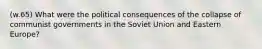 (w.65) What were the political consequences of the collapse of communist governments in the Soviet Union and Eastern Europe?