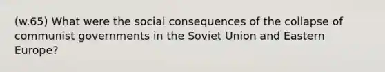 (w.65) What were the social consequences of the collapse of communist governments in the Soviet Union and Eastern Europe?