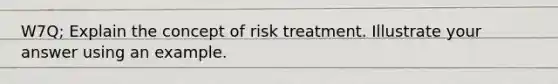 W7Q; Explain the concept of risk treatment. Illustrate your answer using an example.