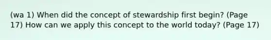 (wa 1) When did the concept of stewardship first begin? (Page 17) How can we apply this concept to the world today? (Page 17)