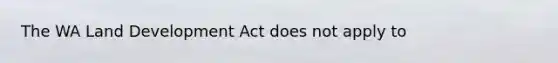 The WA Land Development Act does not apply to