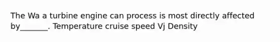 The Wa a turbine engine can process is most directly affected by_______. Temperature cruise speed Vj Density