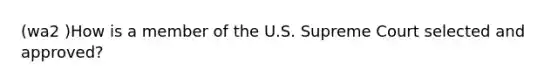 (wa2 )How is a member of the U.S. Supreme Court selected and approved?