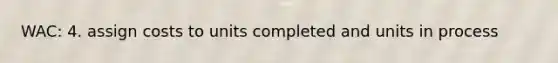 WAC: 4. assign costs to units completed and units in process