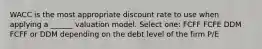 WACC is the most appropriate discount rate to use when applying a ______ valuation model. Select one: FCFF FCFE DDM FCFF or DDM depending on the debt level of the firm P/E