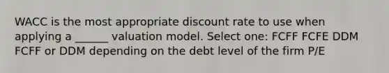 WACC is the most appropriate discount rate to use when applying a ______ valuation model. Select one: FCFF FCFE DDM FCFF or DDM depending on the debt level of the firm P/E