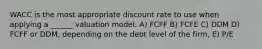 WACC is the most appropriate discount rate to use when applying a ______ valuation model. A) FCFF B) FCFE C) DDM D) FCFF or DDM, depending on the debt level of the firm, E) P/E