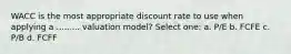 WACC is the most appropriate discount rate to use when applying a ......... valuation model? Select one: a. P/E b. FCFE c. P/B d. FCFF