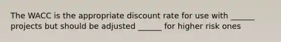 The WACC is the appropriate discount rate for use with ______ projects but should be adjusted ______ for higher risk ones